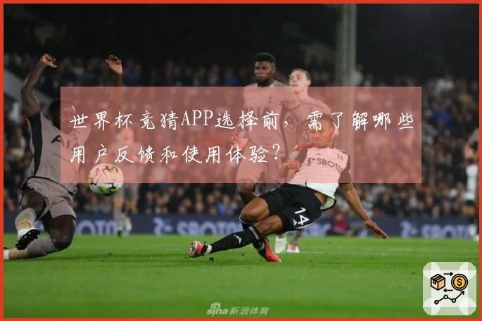 世界杯竞猜APP选择前，需了解哪些用户反馈和使用体验？