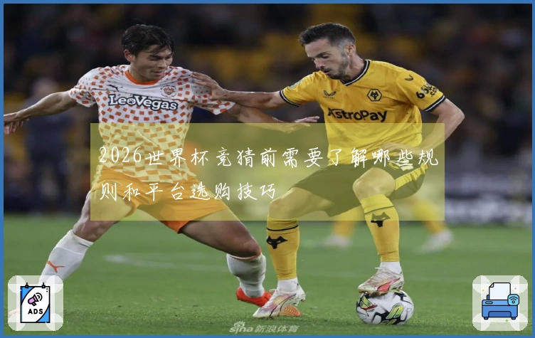 2026世界杯竞猜前需要了解哪些规则和平台选购技巧