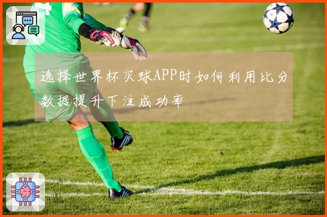 选择世界杯买球APP时如何利用比分数据提升下注成功率