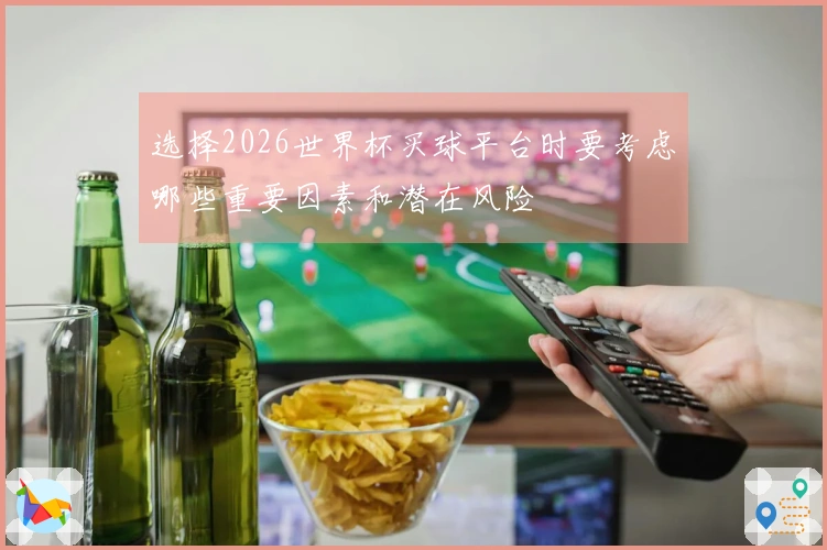 选择2026世界杯买球平台时要考虑哪些重要因素和潜在风险