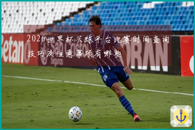 2026世界杯买球平台比赛时间查询技巧及注意事项有哪些