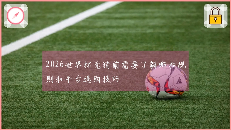 2026世界杯竞猜前需要了解哪些规则和平台选购技巧