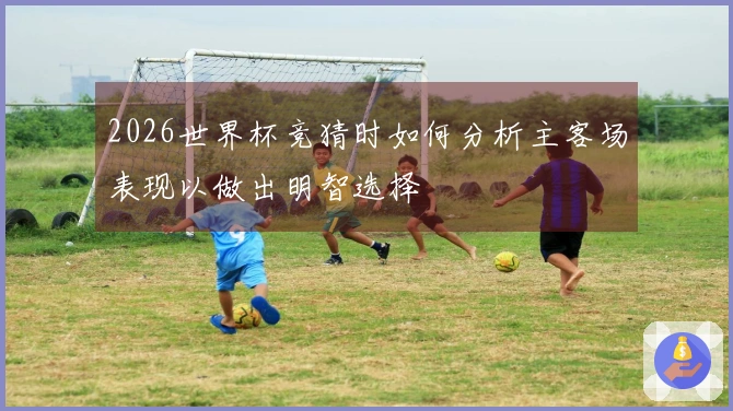 2026世界杯竞猜时如何分析主客场表现以做出明智选择