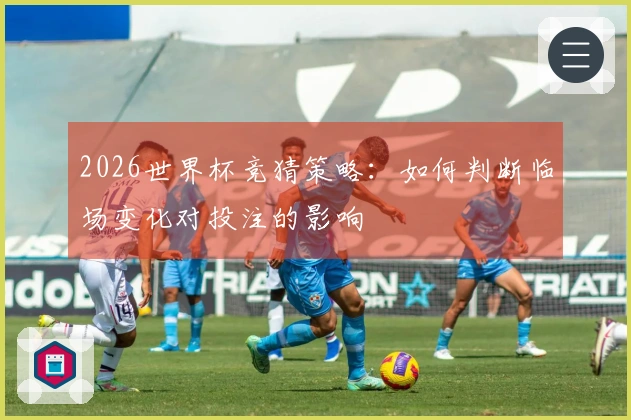 2026世界杯竞猜策略：如何判断临场变化对投注的影响