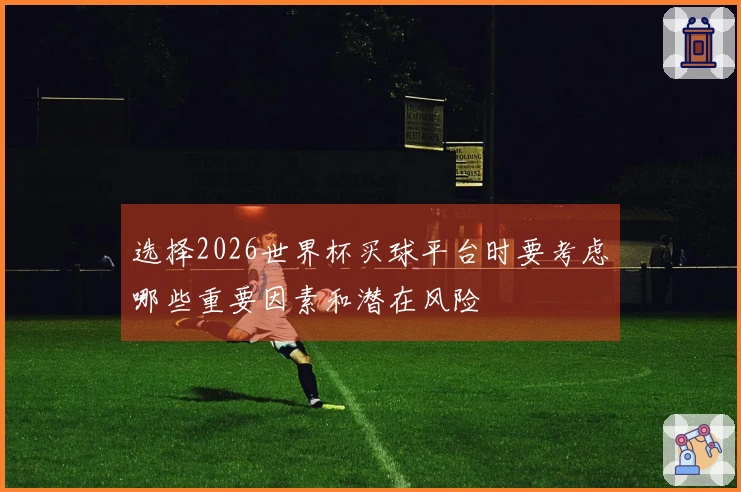 选择2026世界杯买球平台时要考虑哪些重要因素和潜在风险