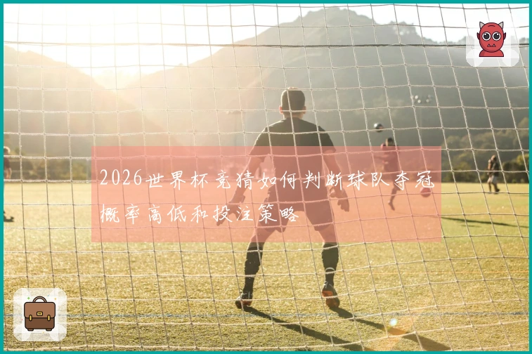 2026世界杯竞猜如何判断球队夺冠概率高低和投注策略